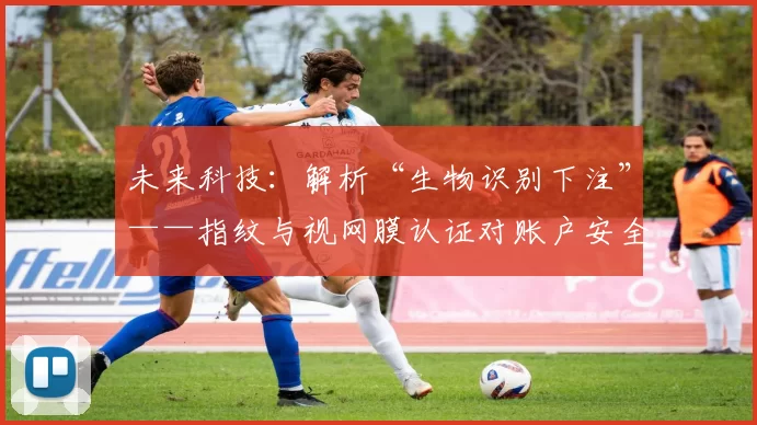 未来科技：解析“生物识别下注”——指纹与视网膜认证对账户安全的重构。（指纹与视网膜认证如何重塑账户安全：面向未来的生物识别解析）